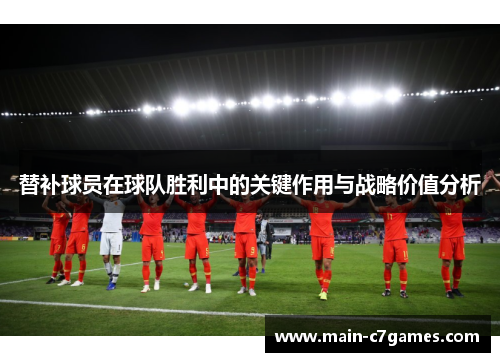 替补球员在球队胜利中的关键作用与战略价值分析 替补球员在球队胜利中的关键作用与战略价值分析