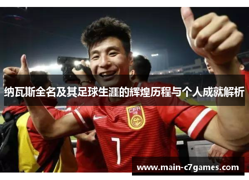 纳瓦斯全名及其足球生涯的辉煌历程与个人成就解析