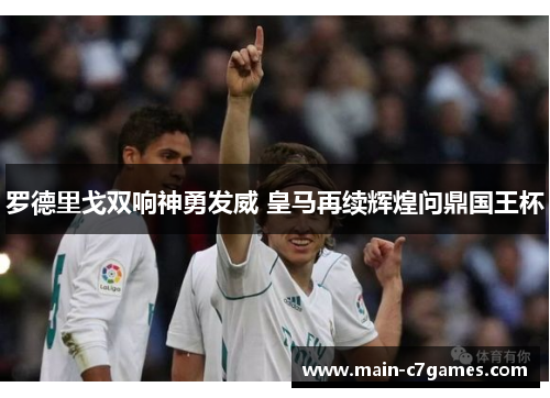 罗德里戈双响神勇发威 皇马再续辉煌问鼎国王杯 罗德里戈双响神勇发威 皇马再续辉煌问鼎国王杯
