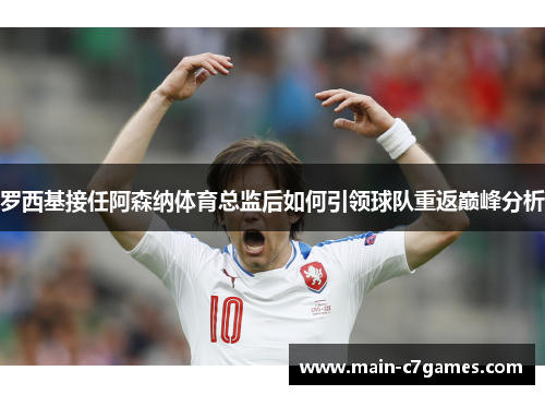 罗西基接任阿森纳体育总监后如何引领球队重返巅峰分析 罗西基接任阿森纳体育总监后如何引领球队重返巅峰分析