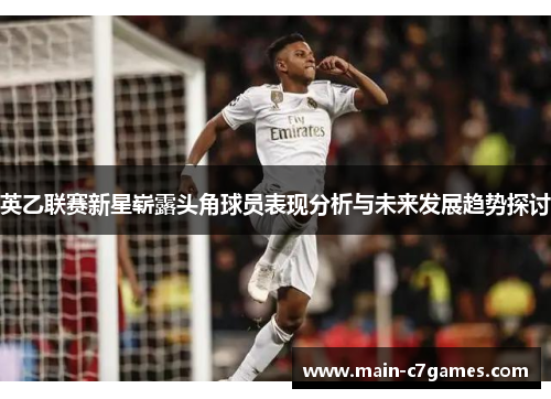 英乙联赛新星崭露头角球员表现分析与未来发展趋势探讨 英乙联赛新星崭露头角球员表现分析与未来发展趋势探讨