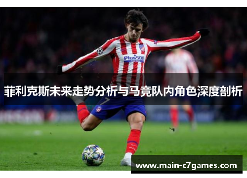 菲利克斯未来走势分析与马竞队内角色深度剖析