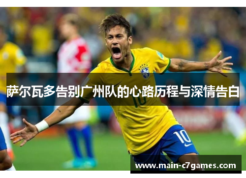 萨尔瓦多告别广州队的心路历程与深情告白 萨尔瓦多告别广州队的心路历程与深情告白