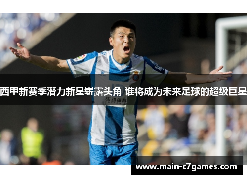 西甲新赛季潜力新星崭露头角 谁将成为未来足球的超级巨星