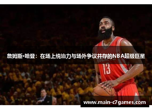 詹姆斯·哈登：在场上统治力与场外争议并存的NBA超级巨星