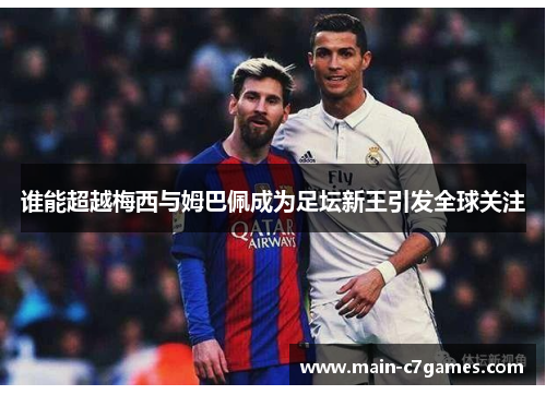 谁能超越梅西与姆巴佩成为足坛新王引发全球关注 谁能超越梅西与姆巴佩成为足坛新王引发全球关注