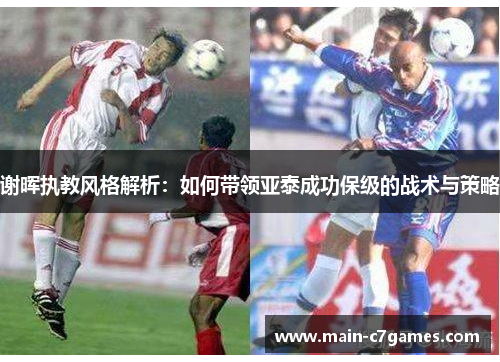 谢晖执教风格解析：如何带领亚泰成功保级的战术与策略