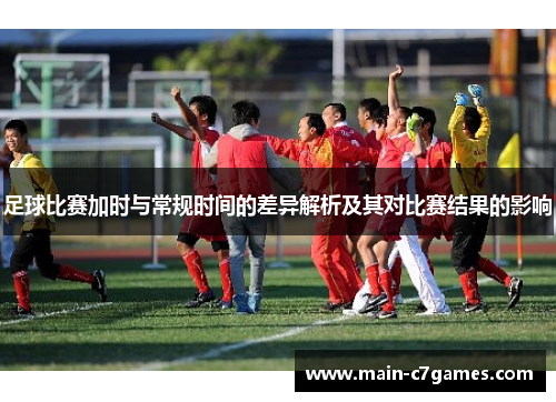 足球比赛加时与常规时间的差异解析及其对比赛结果的影响 足球比赛加时与常规时间的差异解析及其对比赛结果的影响