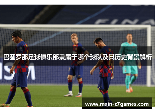 巴塞罗那足球俱乐部隶属于哪个球队及其历史背景解析 巴塞罗那足球俱乐部隶属于哪个球队及其历史背景解析