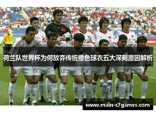 荷兰队世界杯为何放弃传统橙色球衣五大深刻原因解析