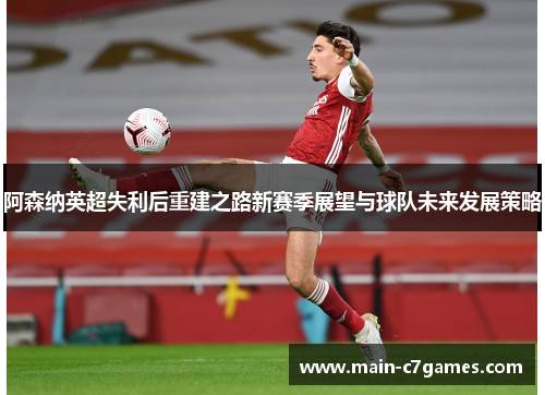 阿森纳英超失利后重建之路新赛季展望与球队未来发展策略 阿森纳英超失利后重建之路新赛季展望与球队未来发展策略