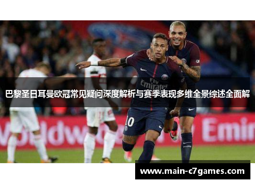 巴黎圣日耳曼欧冠常见疑问深度解析与赛季表现多维全景综述全面解