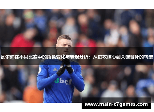 瓦尔迪在不同比赛中的角色变化与表现分析：从进攻核心到关键替补的转型