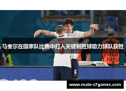 马奎尔在国家队比赛中打入关键制胜球助力球队获胜