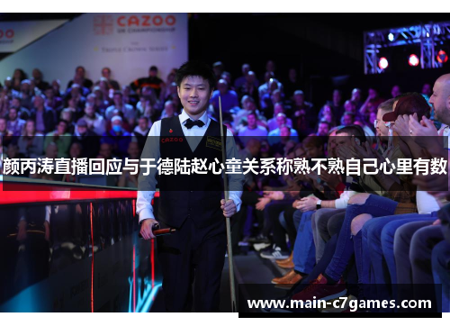 颜丙涛直播回应与于德陆赵心童关系称熟不熟自己心里有数 颜丙涛直播回应与于德陆赵心童关系称熟不熟自己心里有数