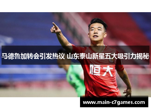 马德鲁加转会引发热议 山东泰山新星五大吸引力揭秘 马德鲁加转会引发热议 山东泰山新星五大吸引力揭秘