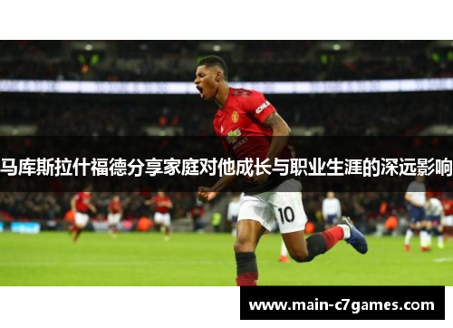 马库斯拉什福德分享家庭对他成长与职业生涯的深远影响