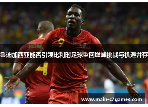 鲁迪加西亚能否引领比利时足球重回巅峰挑战与机遇并存 鲁迪加西亚能否引领比利时足球重回巅峰挑战与机遇并存