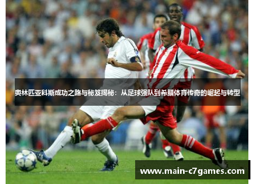 奥林匹亚科斯成功之路与秘笈揭秘：从足球强队到希腊体育传奇的崛起与转型
