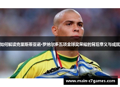 如何解读克里斯蒂亚诺·罗纳尔多五项金球奖荣耀的背后意义与成就 如何解读克里斯蒂亚诺·罗纳尔多五项金球奖荣耀的背后意义与成就
