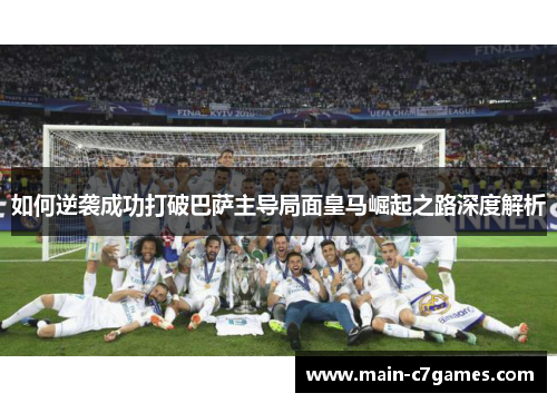 如何逆袭成功打破巴萨主导局面皇马崛起之路深度解析 如何逆袭成功打破巴萨主导局面皇马崛起之路深度解析