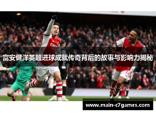 富安健洋英超进球成就传奇背后的故事与影响力揭秘