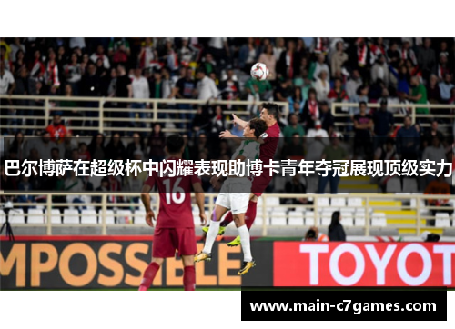 巴尔博萨在超级杯中闪耀表现助博卡青年夺冠展现顶级实力