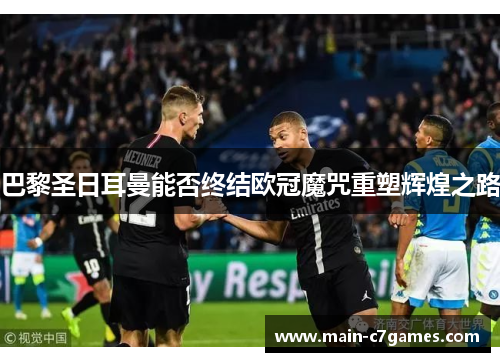 巴黎圣日耳曼能否终结欧冠魔咒重塑辉煌之路