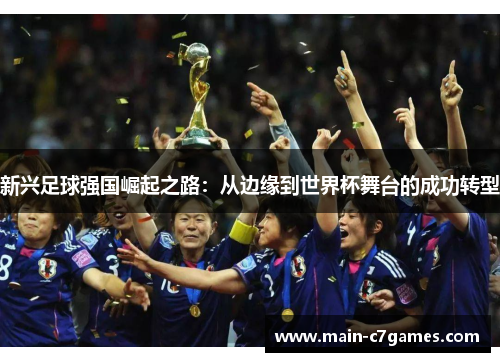 新兴足球强国崛起之路：从边缘到世界杯舞台的成功转型