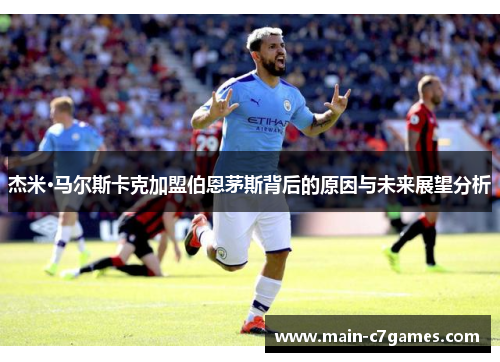 杰米·马尔斯卡克加盟伯恩茅斯背后的原因与未来展望分析