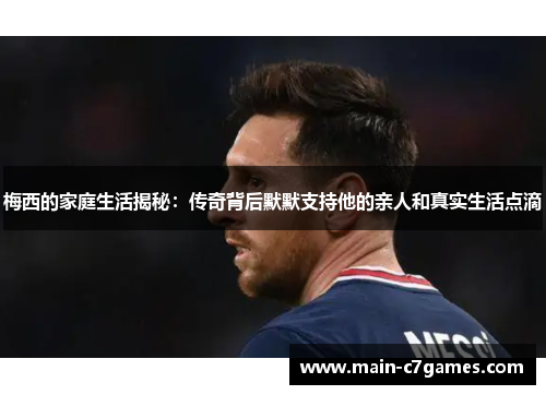 梅西的家庭生活揭秘：传奇背后默默支持他的亲人和真实生活点滴