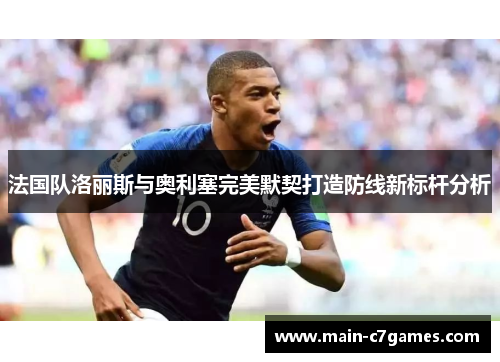 法国队洛丽斯与奥利塞完美默契打造防线新标杆分析