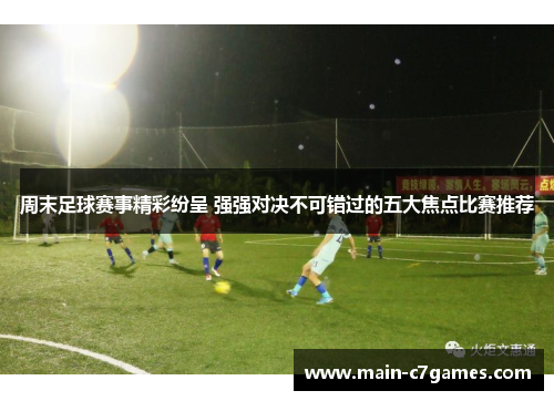 周末足球赛事精彩纷呈 强强对决不可错过的五大焦点比赛推荐