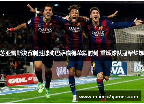 苏亚雷斯决赛制胜球助巴萨赢得荣耀时刻 重燃球队冠军梦想
