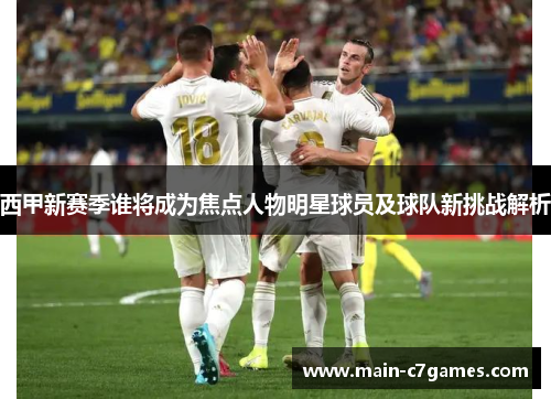 西甲新赛季谁将成为焦点人物明星球员及球队新挑战解析 西甲新赛季谁将成为焦点人物明星球员及球队新挑战解析