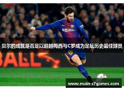 贝尔的成就是否足以超越梅西与C罗成为足坛历史最佳球员 贝尔的成就是否足以超越梅西与C罗成为足坛历史最佳球员