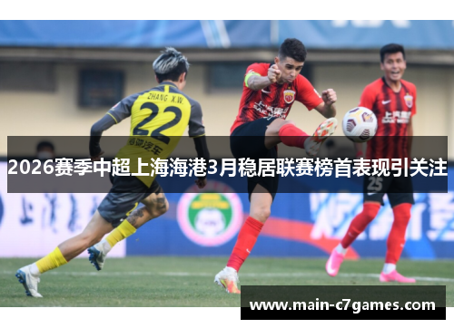 2026赛季中超上海海港3月稳居联赛榜首表现引关注