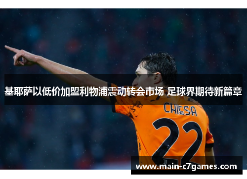 基耶萨以低价加盟利物浦震动转会市场 足球界期待新篇章 基耶萨以低价加盟利物浦震动转会市场 足球界期待新篇章