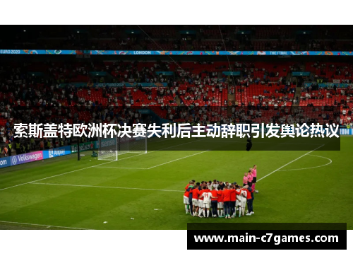 索斯盖特欧洲杯决赛失利后主动辞职引发舆论热议 索斯盖特欧洲杯决赛失利后主动辞职引发舆论热议