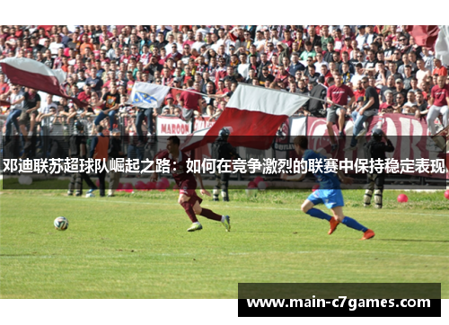 邓迪联苏超球队崛起之路：如何在竞争激烈的联赛中保持稳定表现