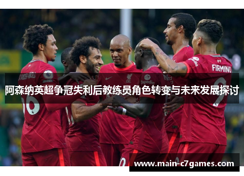 阿森纳英超争冠失利后教练员角色转变与未来发展探讨